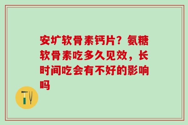 安圹软骨素钙片？氨糖软骨素吃多久见效，长时间吃会有不好的影响吗