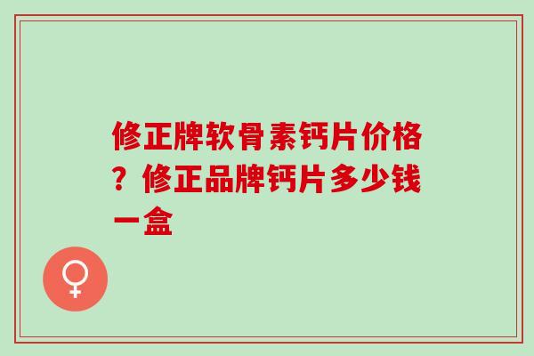 修正牌软骨素钙片价格？修正品牌钙片多少钱一盒