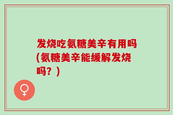 发烧吃氨糖美辛有用吗(氨糖美辛能缓解发烧吗？)