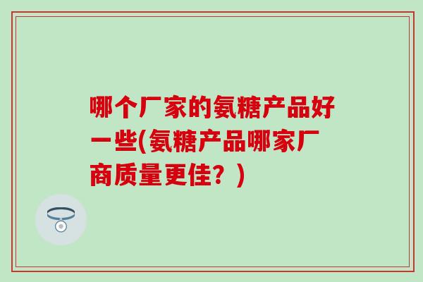 哪个厂家的氨糖产品好一些(氨糖产品哪家厂商质量更佳？)