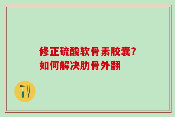修正硫酸软骨素胶囊?如何解决肋骨外翻 修正硫酸软骨素胶囊?如何解决肋骨外翻