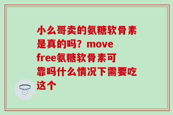 小么哥卖的氨糖软骨素是真的吗？move free氨糖软骨素可靠吗什么情况下需要吃这个