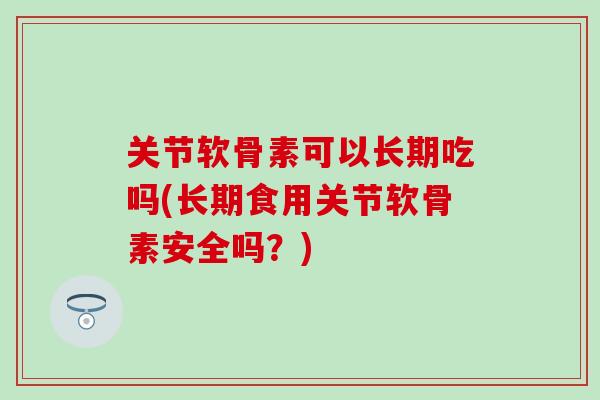 关节软骨素可以长期吃吗(长期食用关节软骨素安全吗？)