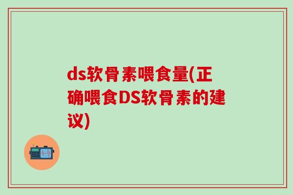 ds软骨素喂食量(正确喂食DS软骨素的建议)