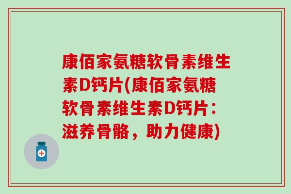 康佰家氨糖软骨素维生素D钙片(康佰家氨糖软骨素维生素D钙片：滋养骨骼，助力健康)
