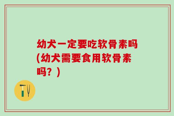 幼犬一定要吃软骨素吗(幼犬需要食用软骨素吗？)