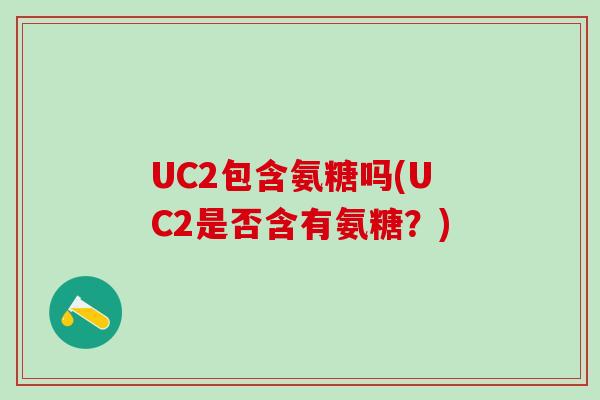UC2包含氨糖吗(UC2是否含有氨糖?) UC2包含氨糖吗(UC2是否含有氨糖?)