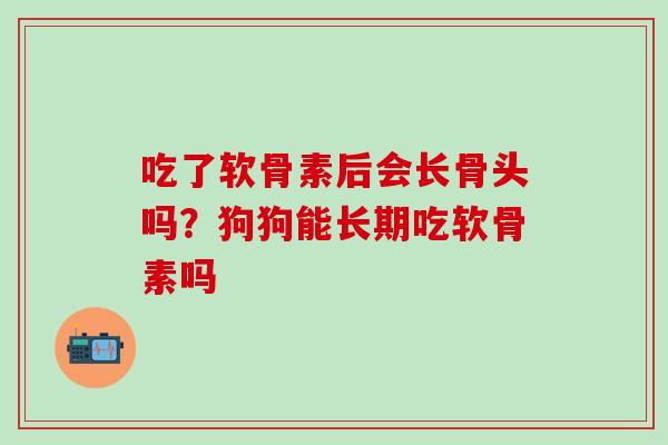 吃了软骨素后会长骨头吗?狗狗能长期吃软骨素吗 吃了软骨素后会长骨头吗?狗狗能长期吃软骨素吗
