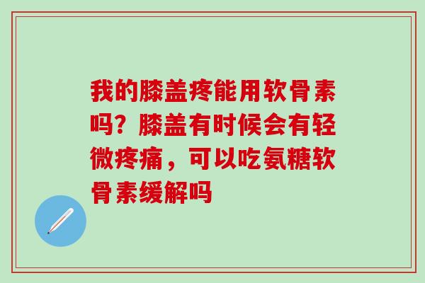 我的膝盖疼能用软骨素吗？膝盖有时候会有轻微疼痛，可以吃氨糖软骨素缓解吗