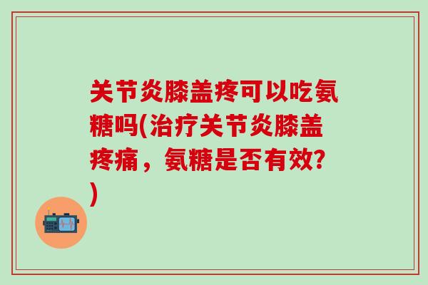关节炎膝盖疼可以吃氨糖吗(治疗关节炎膝盖疼痛，氨糖是否有效？)
