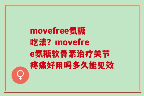 movefree氨糖吃法？movefree氨糖软骨素治疗关节疼痛好用吗多久能见效