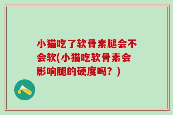 小猫吃了软骨素腿会不会软(小猫吃软骨素会影响腿的硬度吗？)