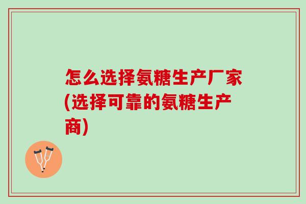 怎么选择氨糖生产厂家(选择可靠的氨糖生产商)