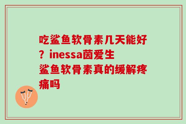 吃鲨鱼软骨素几天能好？inessa茵爱生鲨鱼软骨素真的缓解疼痛吗