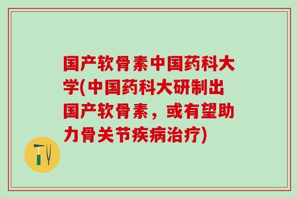 国产软骨素中国药科大学(中国药科大研制出国产软骨素，或有望助力骨关节疾病治疗)