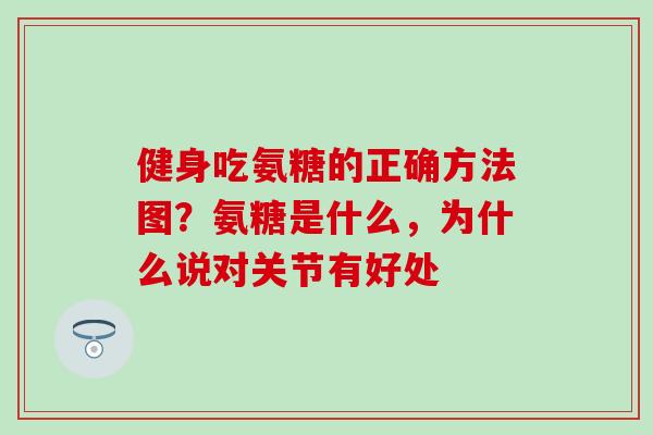 健身吃氨糖的正确方法图？氨糖是什么，为什么说对关节有好处