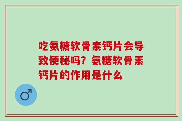 吃氨糖软骨素钙片会导致便秘吗？氨糖软骨素钙片的作用是什么