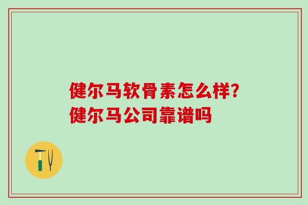 健尔马软骨素怎么样？健尔马公司靠谱吗