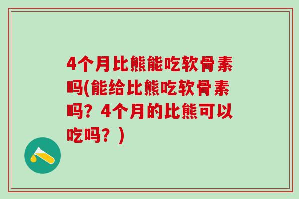 4个月比熊能吃软骨素吗(能给比熊吃软骨素吗？4个月的比熊可以吃吗？)