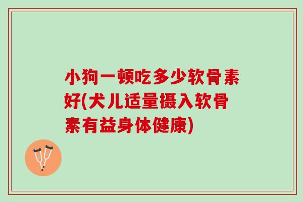 小狗一顿吃多少软骨素好(犬儿适量摄入软骨素有益身体健康)