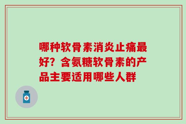哪种软骨素消炎止痛最好？含氨糖软骨素的产品主要适用哪些人群