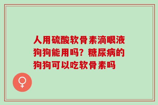 人用硫酸软骨素滴眼液狗狗能用吗？糖尿病的狗狗可以吃软骨素吗
