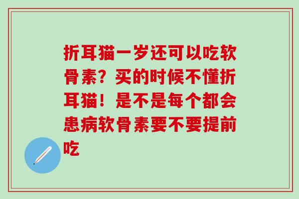 折耳猫一岁还可以吃软骨素？买的时候不懂折耳猫！是不是每个都会患病软骨素要不要提前吃