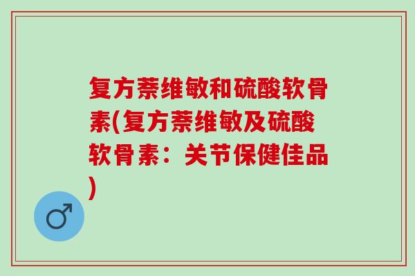 复方萘维敏和硫酸软骨素(复方萘维敏及硫酸软骨素：关节保健佳品)