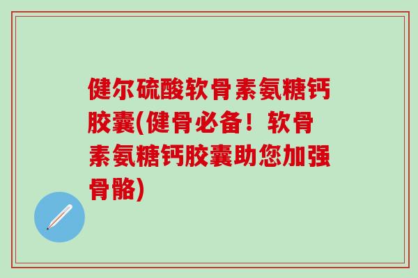 健尔硫酸软骨素氨糖钙胶囊(健骨必备！软骨素氨糖钙胶囊助您加强骨骼)