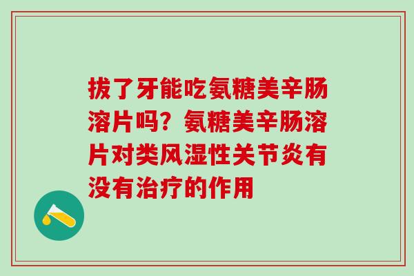 拔了牙能吃氨糖美辛肠溶片吗？氨糖美辛肠溶片对类风湿性关节炎有没有治疗的作用