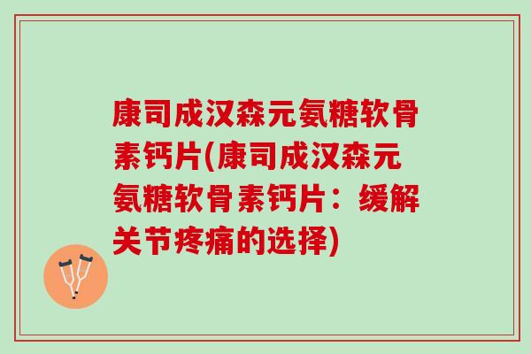 康司成汉森元氨糖软骨素钙片(康司成汉森元氨糖软骨素钙片：缓解关节疼痛的选择)