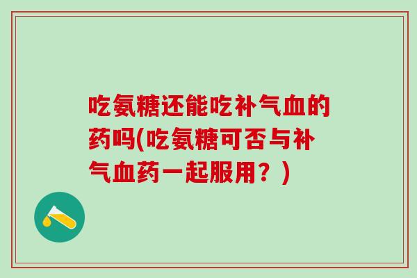 吃氨糖还能吃的药吗(吃氨糖可否与药一起服用?) 吃氨糖还能吃的药吗(吃氨糖可否与药一起服用?)