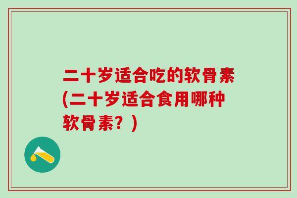 二十岁适合吃的软骨素(二十岁适合食用哪种软骨素？)