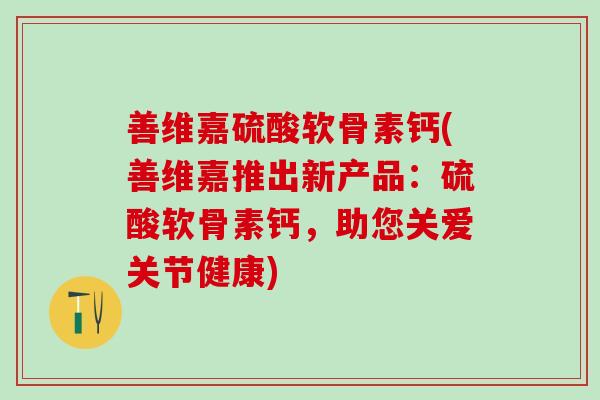 善维嘉硫酸软骨素钙(善维嘉推出新产品：硫酸软骨素钙，助您关爱关节健康)