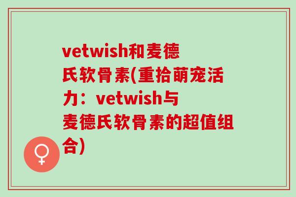 vetwish和麦德氏软骨素(重拾萌宠活力:vetwish与麦德氏软骨素的超值组合) vetwish和麦德氏软骨素(重拾萌宠活力:vetwish与麦德氏软骨素的超值组合)