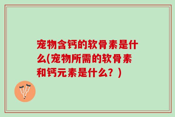 宠物含钙的软骨素是什么(宠物所需的软骨素和钙元素是什么？)