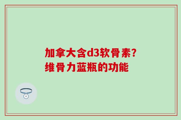 加拿大含d3软骨素？维骨力蓝瓶的功能
