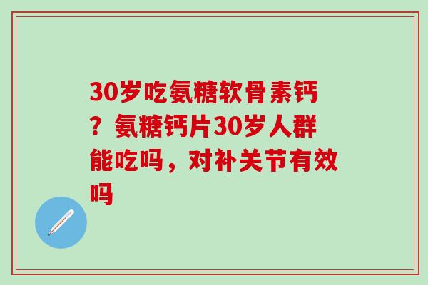 30岁吃氨糖软骨素钙？氨糖钙片30岁人群能吃吗，对补关节有效吗