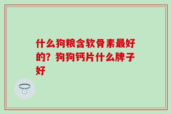 什么狗粮含软骨素最好的？狗狗钙片什么牌子好