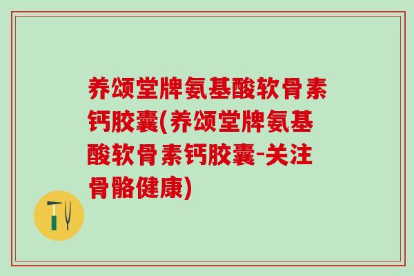 养颂堂牌氨基酸软骨素钙胶囊(养颂堂牌氨基酸软骨素钙胶囊-关注骨骼健康)