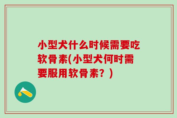 小型犬什么时候需要吃软骨素(小型犬何时需要服用软骨素？)