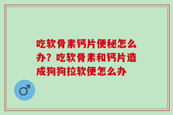 吃软骨素钙片怎么办？吃软骨素和钙片造成狗狗拉软便怎么办