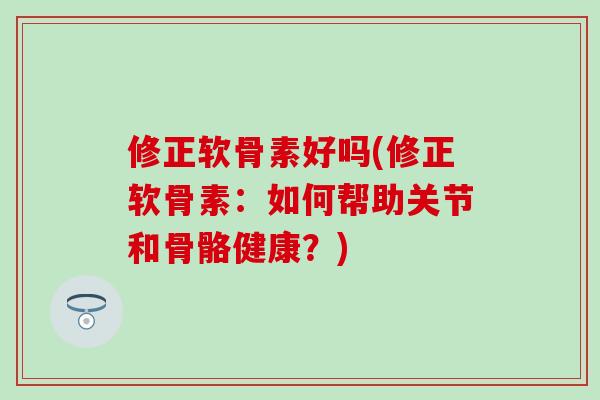 修正软骨素好吗(修正软骨素：如何帮助关节和骨骼健康？)