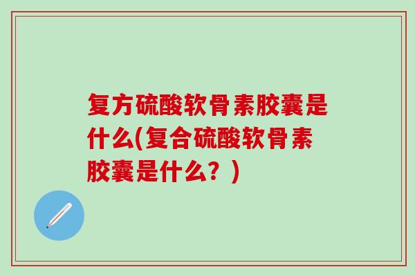 复方硫酸软骨素胶囊是什么(复合硫酸软骨素胶囊是什么？)