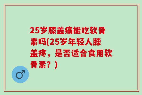25岁膝盖痛能吃软骨素吗(25岁年轻人膝盖疼，是否适合食用软骨素？)