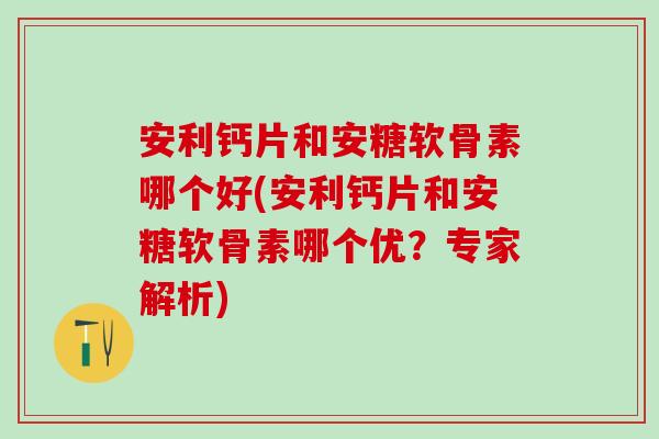 安利钙片和安糖软骨素哪个好(安利钙片和安糖软骨素哪个优？专家解析)