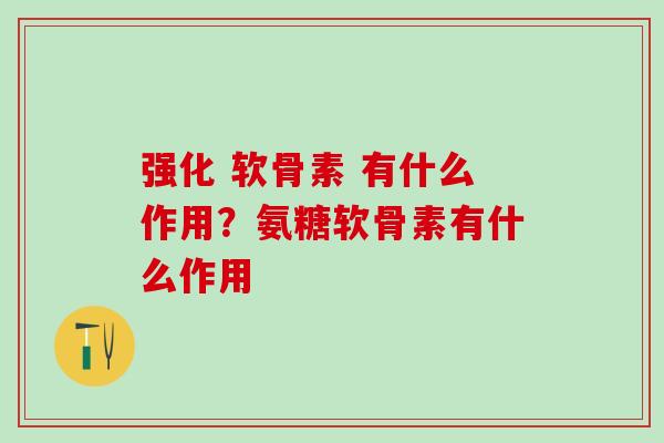 强化 软骨素 有什么作用？氨糖软骨素有什么作用