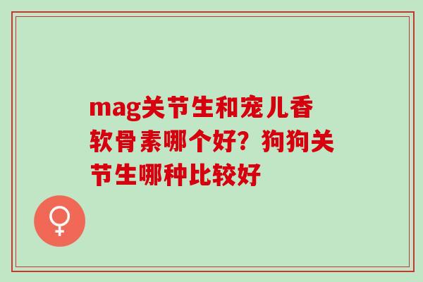 mag关节生和宠儿香软骨素哪个好？狗狗关节生哪种比较好