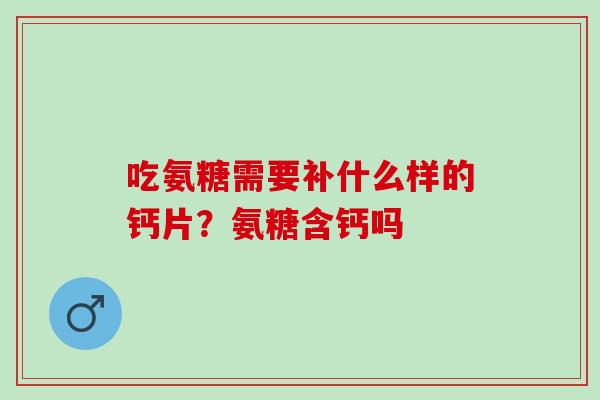 吃氨糖需要补什么样的钙片？氨糖含钙吗