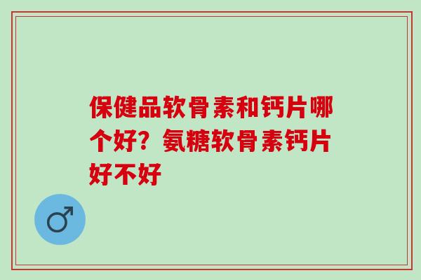 保健品软骨素和钙片哪个好？氨糖软骨素钙片好不好